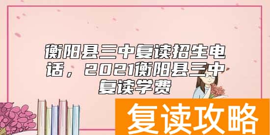 衡阳县三中复读招生电话，2021衡阳县三中复读学费