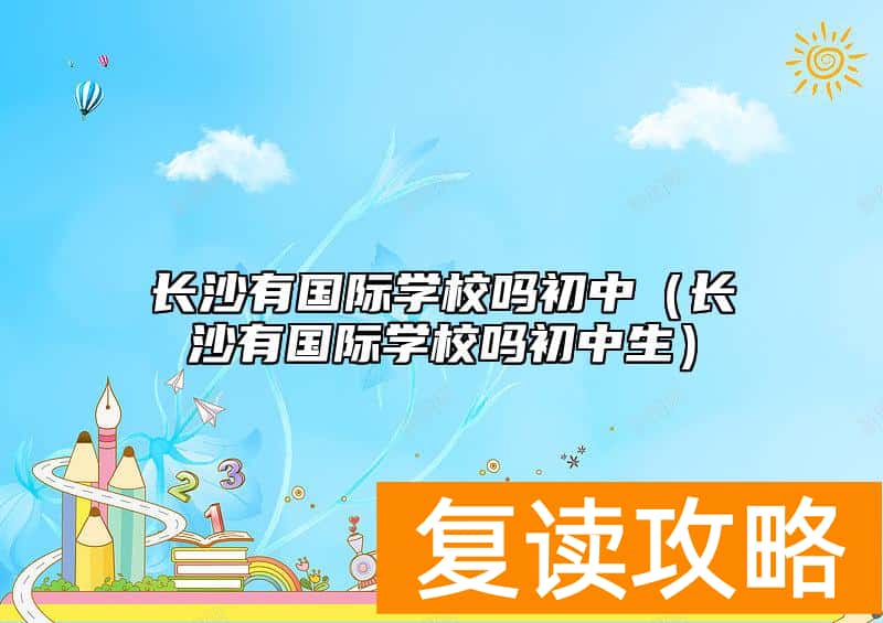 长沙有国际学校吗初中（长沙有国际学校吗初中生）