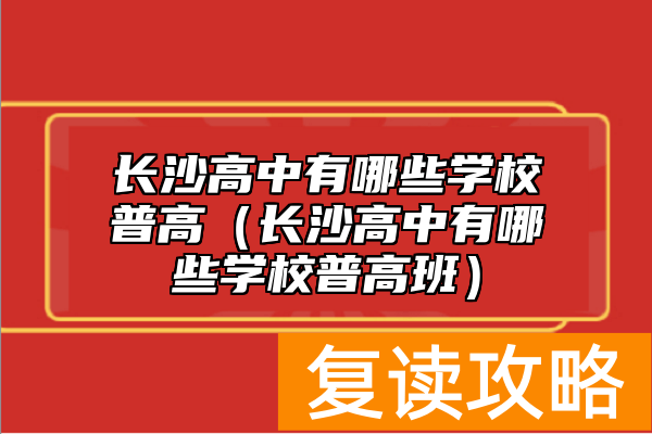 长沙高中有哪些学校普高（长沙高中有哪些学校普高班）