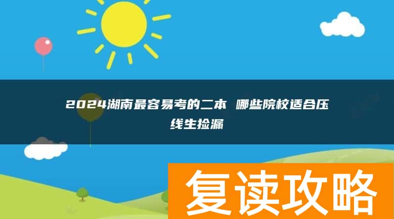 2024湖南最容易考的二本 哪些院校适合压线生捡漏