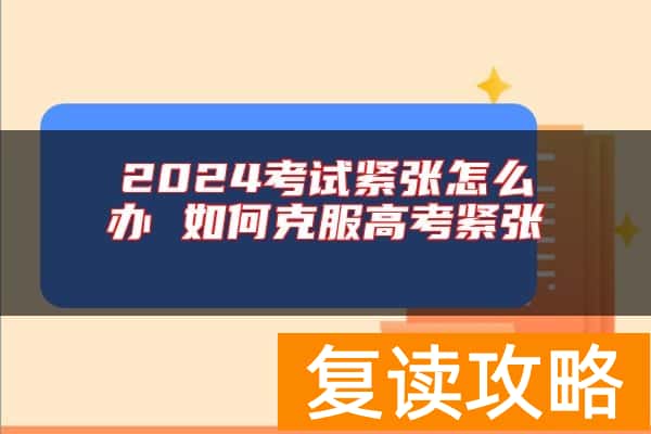 2024考试紧张怎么办 如何克服高考紧张