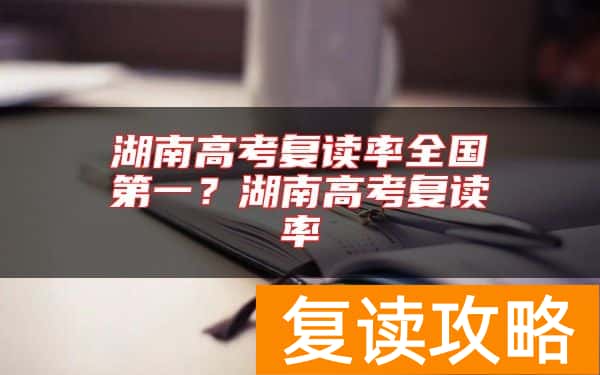 湖南高考复读率全国第一？湖南高考复读率