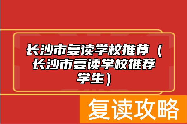 长沙市复读学校推荐（长沙市复读学校推荐学生）