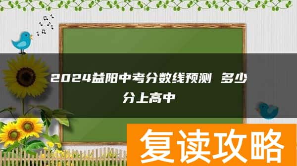 2024益阳中考分数线预测 多少分上高中