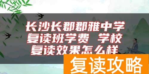 长沙长郡郡雅中学复读班学费 学校复读效果怎么样