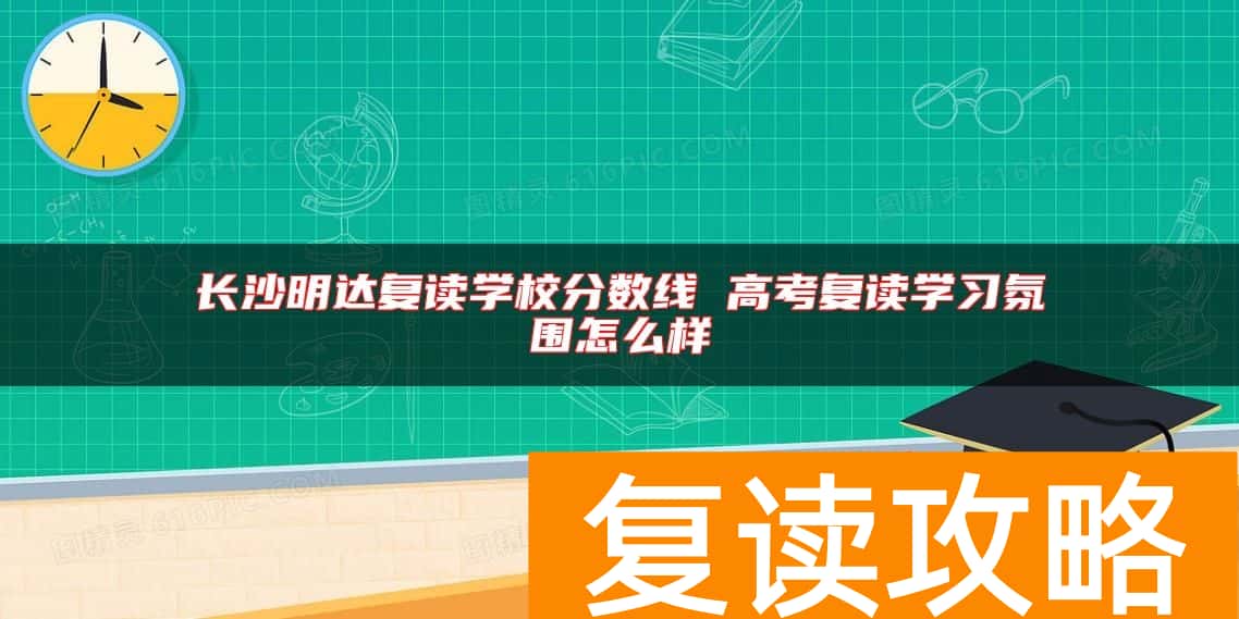 长沙明达复读学校分数线 高考复读学习氛围怎么样