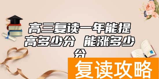 高三复读一年能提高多少分 能涨多少分