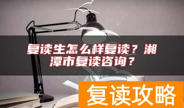 复读生怎么样复读？湘潭市复读咨询？