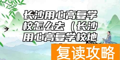 长沙用心高复学校怎么去（长沙用心高复学校地址）