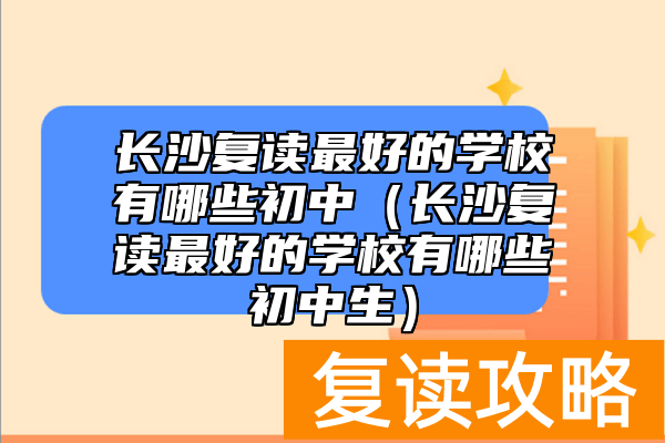 长沙复读最好的学校有哪些初中（长沙复读最好的学校有哪些初中生）