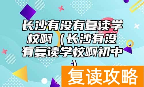 长沙有没有复读学校啊（长沙有没有复读学校啊初中）
