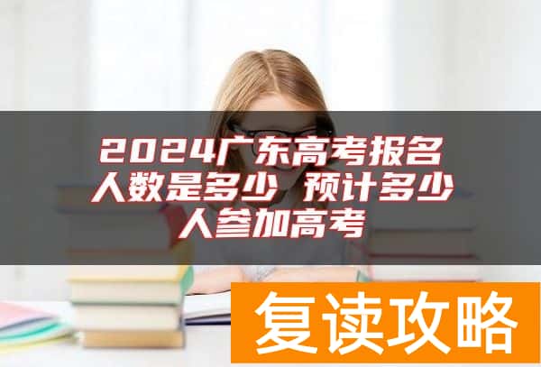 2024广东高考报名人数是多少 预计多少人参加高考