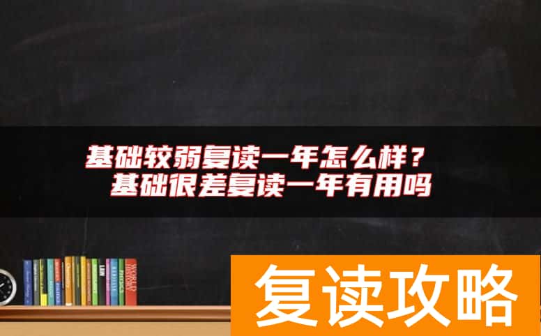 基础较弱复读一年怎么样？ 基础很差复读一年有用吗