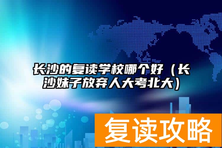 长沙的复读学校哪个好（长沙妹子放弃人大考北大）