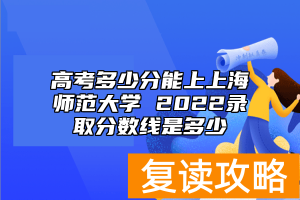 高考多少分能上上海师范大学 2022录取分数线是多少