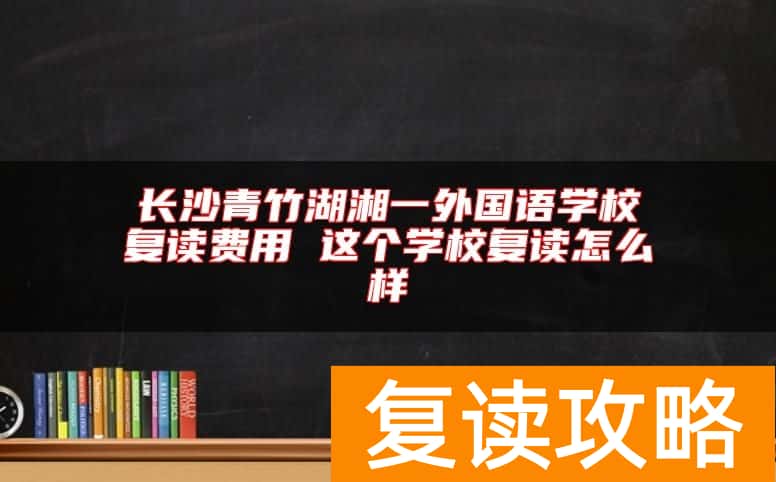 长沙青竹湖湘一外国语学校复读费用 这个学校复读怎么样
