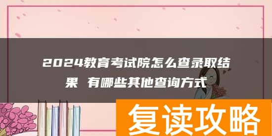2024教育考试院怎么查录取结果 有哪些其他查询方式