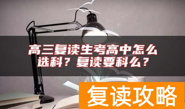 高三复读生考高中怎么选科？复读要科么？