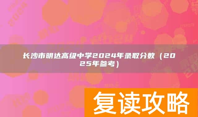 长沙市明达高级中学2024年录取分数（2025年参考）
