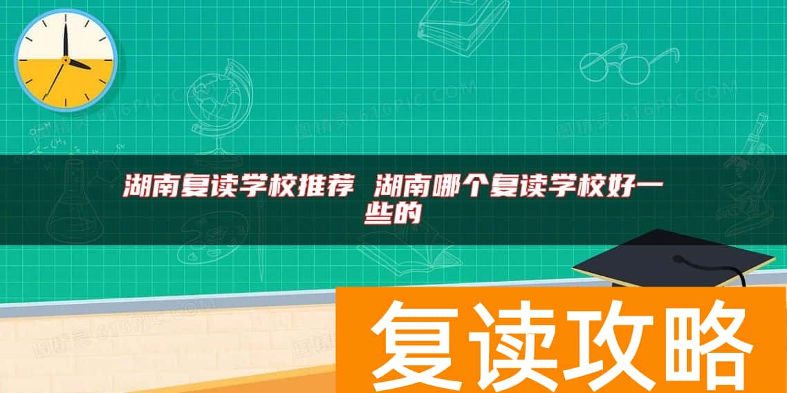 湖南复读学校推荐 湖南哪个复读学校好一些的