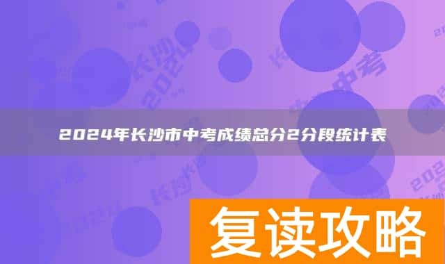 2024年长沙市中考成绩总分2分段统计表