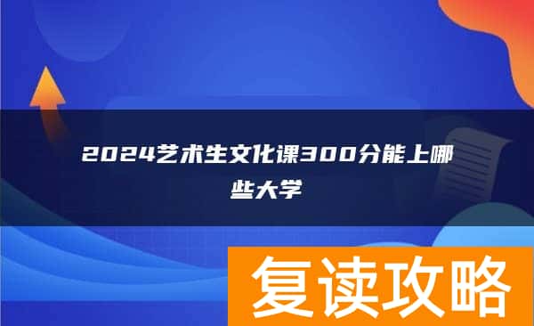 2024艺术生文化课300分能上哪些大学