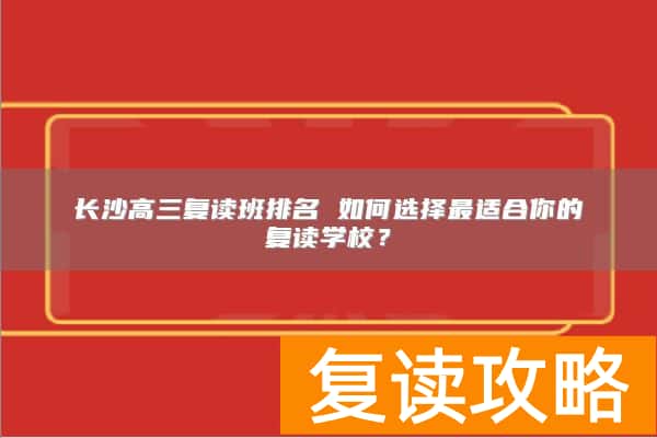 长沙高三复读班排名 如何选择最适合你的复读学校?