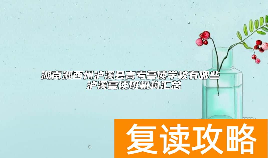 湖南湘西州泸溪县高考复读学校有哪些 泸溪复读班机构汇总