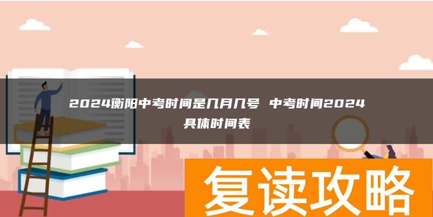 2024衡阳中考时间是几月几号 中考时间2024具体时间表