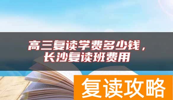 高三复读学费多少钱，长沙复读班费用