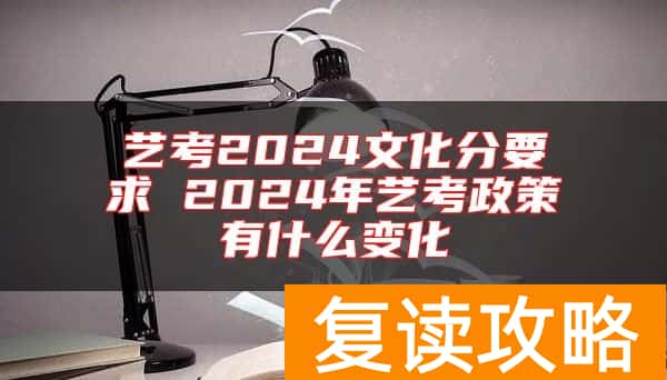 艺考2024文化分要求 2024年艺考政策有什么变化