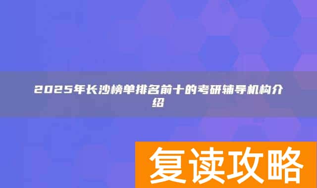 2025年长沙榜单排名前十的考研辅导机构介绍
