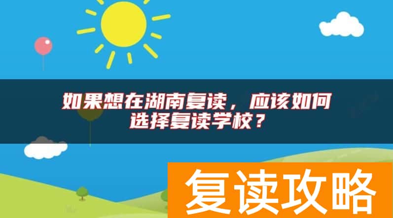 如果想在湖南复读，应该如何选择复读学校？