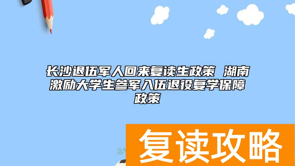 长沙退伍军人回来复读生政策 湖南激励大学生参军入伍退役复学保障政策