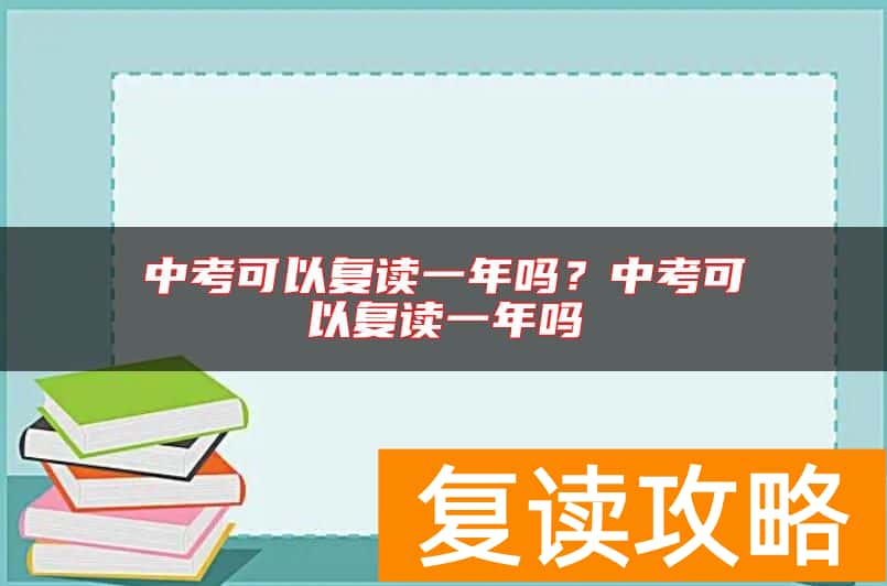 中考可以复读一年吗？中考可以复读一年吗