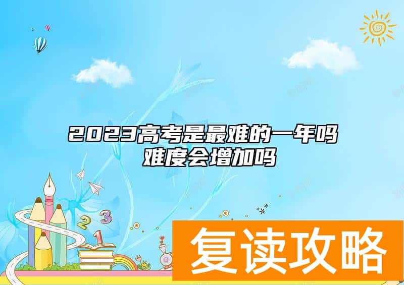 2023高考是最难的一年吗 难度会增加吗
