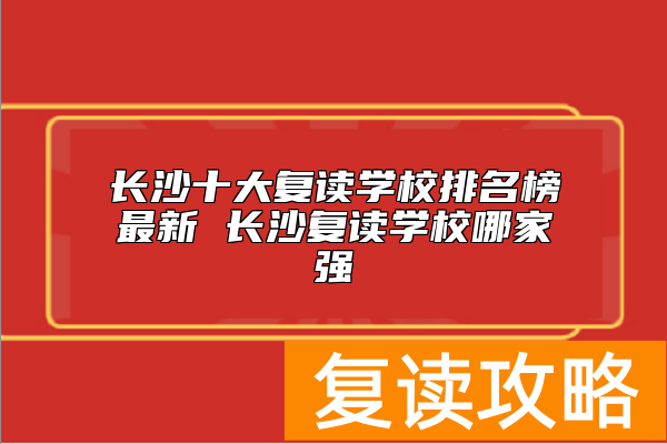长沙十大复读学校排名榜最新 长沙复读学校哪家强