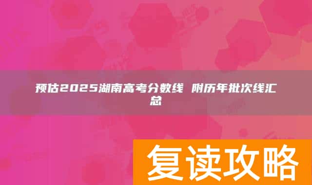 预估2025湖南高考分数线 附历年批次线汇总