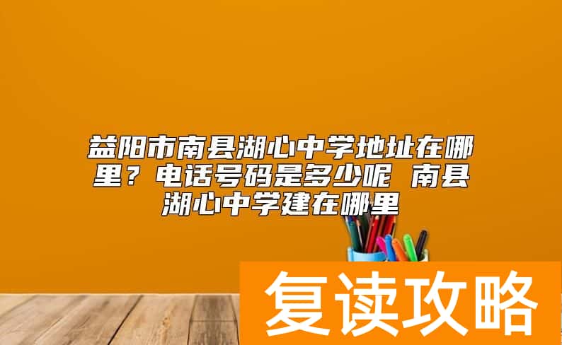 益阳市南县湖心中学地址在哪里？电话号码是多少呢