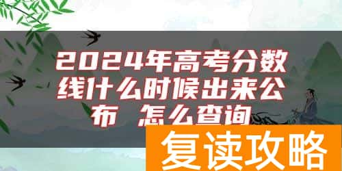 2024年高考分数线什么时候出来公布 怎么查询