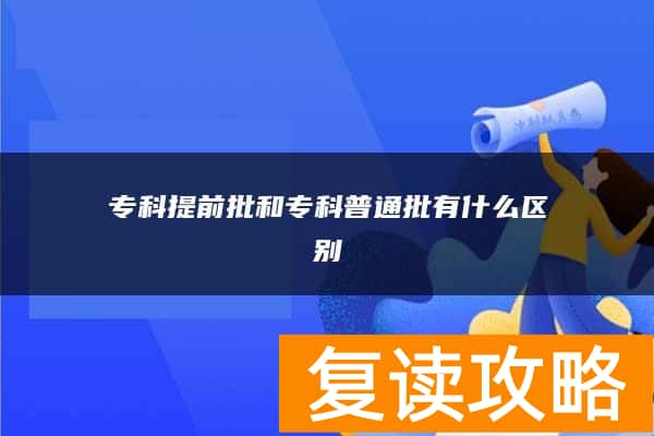 专科提前批和专科普通批有什么区别