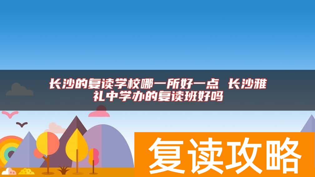 长沙的复读学校哪一所好一点 长沙雅礼中学办的复读班好吗