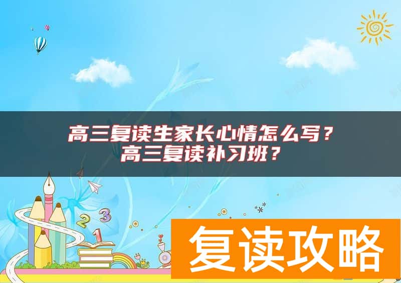 高三复读生家长心情怎么写？高三复读补习班？