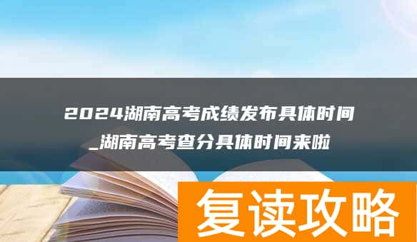 2024湖南高考成绩发布具体时间_湖南高考查分具体时间来啦