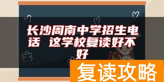 长沙周南中学招生电话 这学校复读好不好