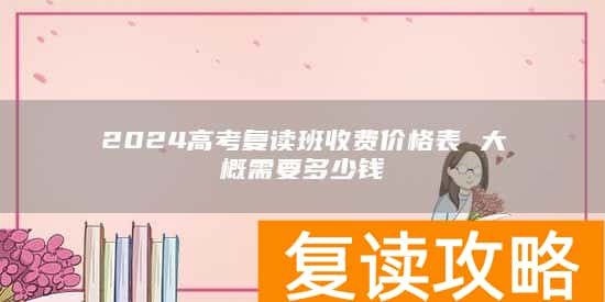 2024高考复读班收费价格表 大概需要多少钱