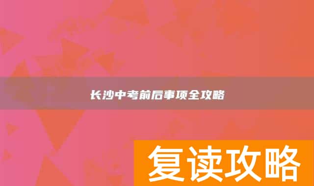 长沙中考前后事项全攻略