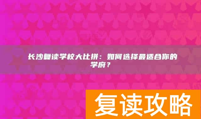 ​长沙复读学校大比拼：如何选择最适合你的学府？