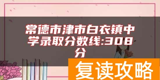 常德市津市白衣镇中学录取分数线:308分
