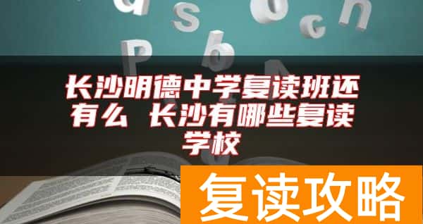 长沙明德中学复读班还有么 长沙有哪些复读学校